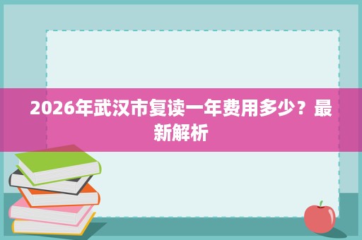 2026年武汉市复读一年费用多少?最新解析 2026年武汉市复读一年费用多少?最新解析