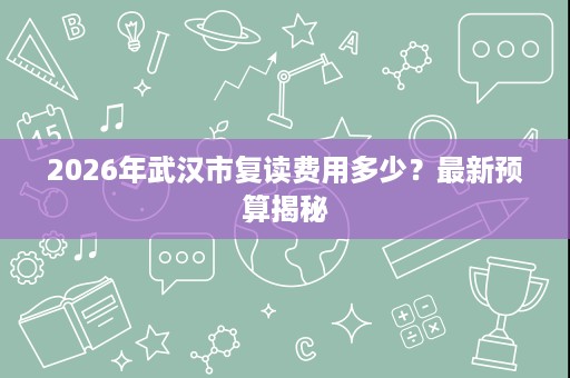 2026年武汉市复读费用多少？最新预算揭秘