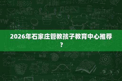 2026年石家庄管教孩子教育中心推荐？