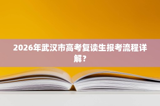 2026年武汉市高考复读生报考流程详解? 2026年武汉市高考复读生报考流程详解?