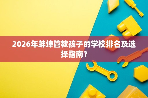 2026年蚌埠管教孩子的学校排名及选择指南? 2026年蚌埠管教孩子的学校排名及选择指南?