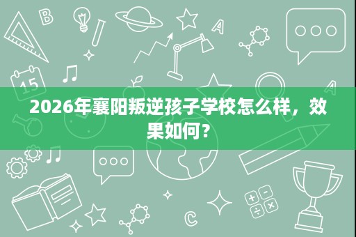 2026年襄阳叛逆孩子学校怎么样,效果如何? 2026年襄阳叛逆孩子学校怎么样,效果如何?