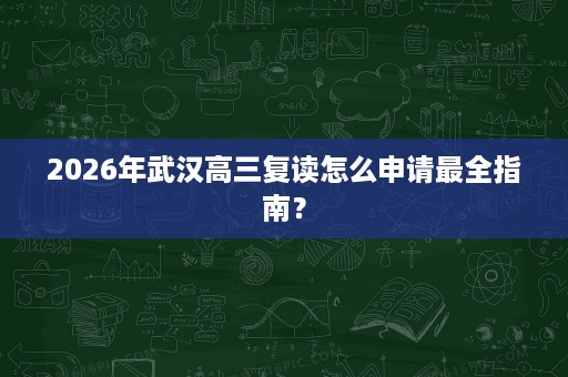2026年武汉高三复读怎么申请最全指南? 2026年武汉高三复读怎么申请最全指南?