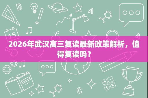 2026年武汉高三复读最新政策解析,值得复读吗? 2026年武汉高三复读最新政策解析,值得复读吗?