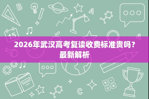 2026年武汉高考复读收费标准贵吗？最新解析