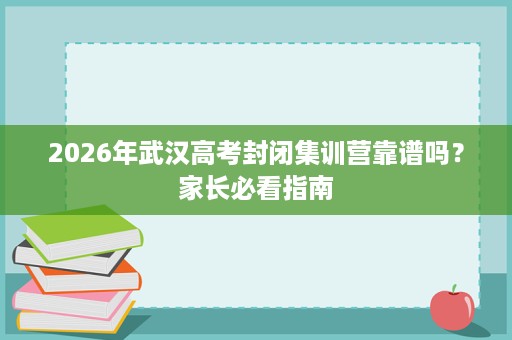 2026年武汉高考封闭集训营靠谱吗？家长必看指南