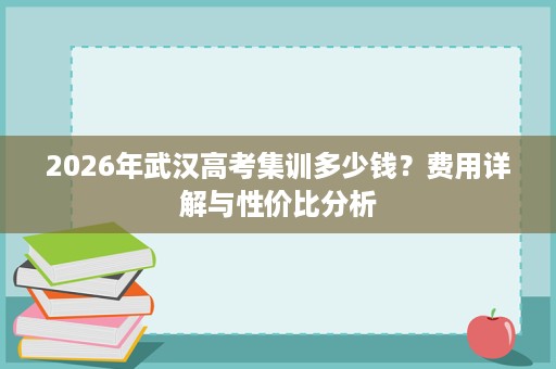 2026年武汉高考集训多少钱？费用详解与性价比分析