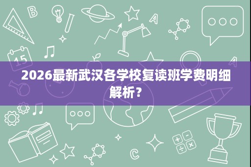 2026最新武汉各学校复读班学费明细解析? 2026最新武汉各学校复读班学费明细解析?