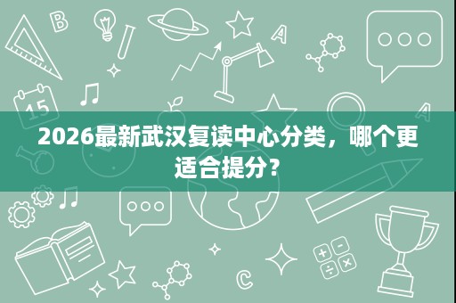 2026最新武汉复读中心分类,哪个更适合提分? 2026最新武汉复读中心分类,哪个更适合提分?