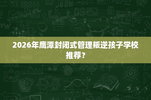 2026年鹰潭封闭式管理叛逆孩子学校推荐? 2026年鹰潭封闭式管理叛逆孩子学校推荐?