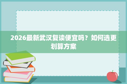 2026最新武汉复读便宜吗？如何选更划算方案