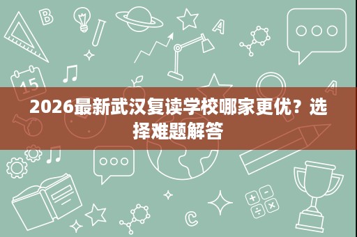 2026最新武汉复读学校哪家更优?选择难题解答 2026最新武汉复读学校哪家更优?选择难题解答