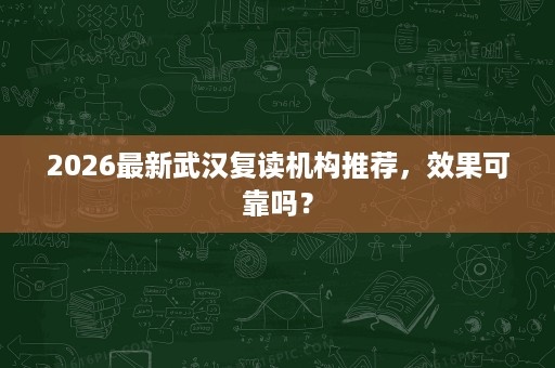 2026最新武汉复读机构推荐，效果可靠吗？