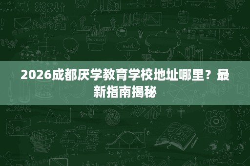 2026成都厌学教育学校地址哪里?最新指南揭秘 2026成都厌学教育学校地址哪里?最新指南揭秘