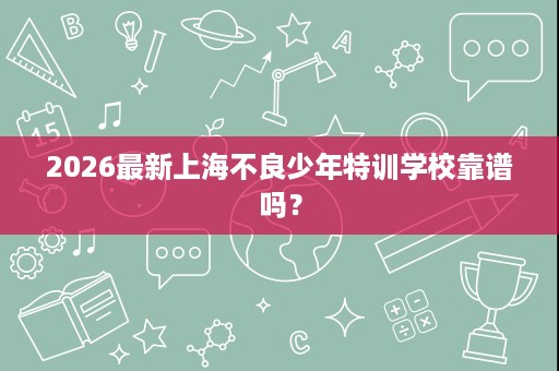 2026最新上海不良少年特训学校靠谱吗? 2026最新上海不良少年特训学校靠谱吗?