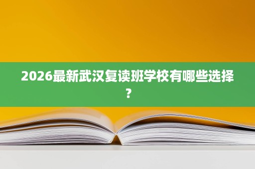 2026最新武汉复读班学校有哪些选择? 2026最新武汉复读班学校有哪些选择?