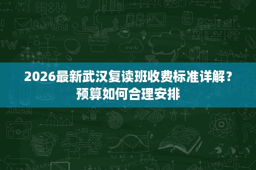 2026最新武汉复读班收费标准详解？预算如何合理安排