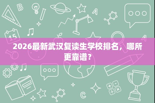 2026最新武汉复读生学校排名,哪所更靠谱? 2026最新武汉复读生学校排名,哪所更靠谱?
