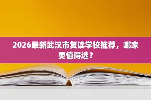 2026最新武汉市复读学校推荐,哪家更值得选? 2026最新武汉市复读学校推荐,哪家更值得选?