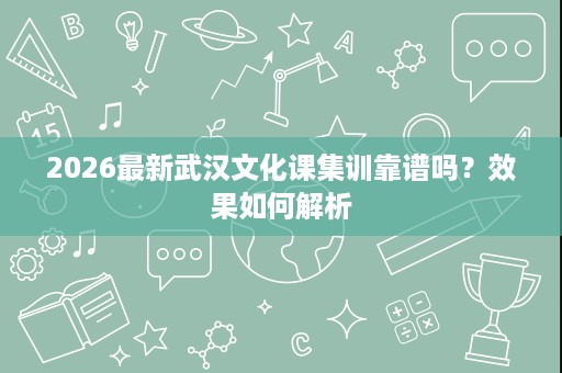 2026最新武汉文化课集训靠谱吗?效果如何解析 2026最新武汉文化课集训靠谱吗?效果如何解析