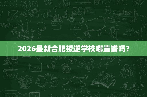2026最新合肥叛逆学校哪靠谱吗? 2026最新合肥叛逆学校哪靠谱吗?