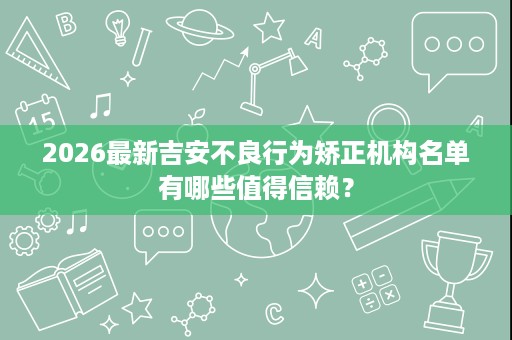 2026最新吉安不良行为矫正机构名单有哪些值得信赖? 2026最新吉安不良行为矫正机构名单有哪些值得信赖?