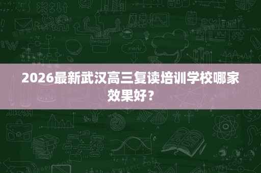 2026最新武汉高三复读培训学校哪家效果好? 2026最新武汉高三复读培训学校哪家效果好?