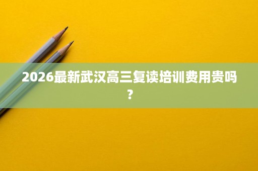 2026最新武汉高三复读培训费用贵吗? 2026最新武汉高三复读培训费用贵吗?