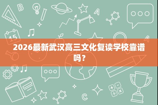 2026最新武汉高三文化复读学校靠谱吗? 2026最新武汉高三文化复读学校靠谱吗?
