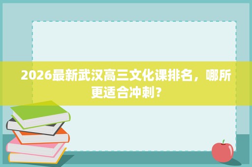 2026最新武汉高三文化课排名,哪所更适合冲刺? 2026最新武汉高三文化课排名,哪所更适合冲刺?