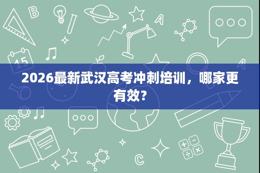 2026最新武汉高考冲刺培训,哪家更有效? 2026最新武汉高考冲刺培训,哪家更有效?