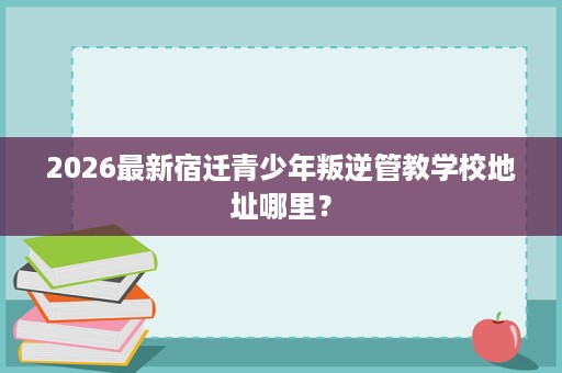 2026最新宿迁青少年叛逆管教学校地址哪里? 2026最新宿迁青少年叛逆管教学校地址哪里?