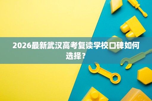 2026最新武汉高考复读学校口碑如何选择? 2026最新武汉高考复读学校口碑如何选择?