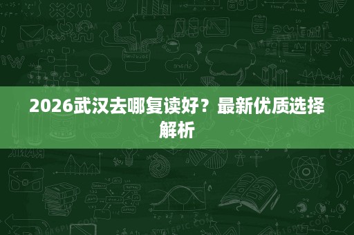 2026武汉去哪复读好？最新优质选择解析