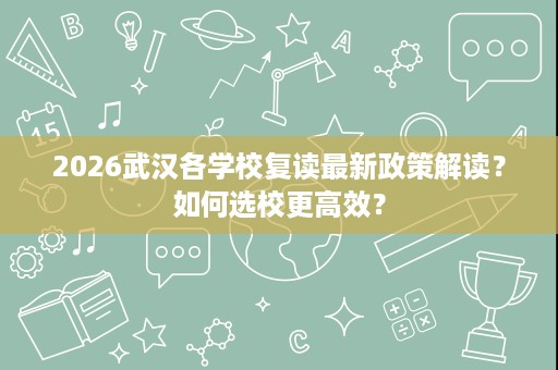 2026武汉各学校复读最新政策解读?如何选校更高效? 2026武汉各学校复读最新政策解读?如何选校更高效?