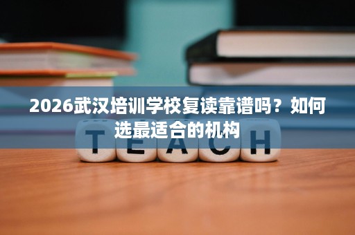 2026武汉培训学校复读靠谱吗?如何选最适合的机构 2026武汉培训学校复读靠谱吗?如何选最适合的机构