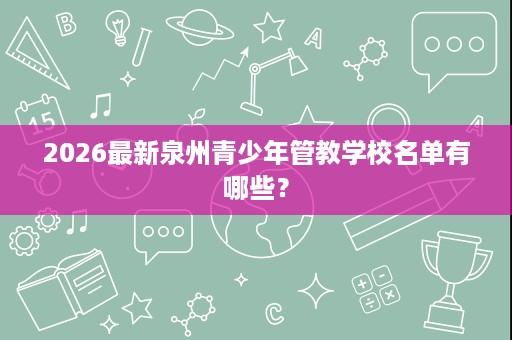 2026最新泉州青少年管教学校名单有哪些? 2026最新泉州青少年管教学校名单有哪些?