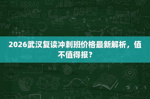 2026武汉复读冲刺班价格最新解析，值不值得报？