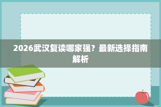 2026武汉复读哪家强?最新选择指南解析 2026武汉复读哪家强?最新选择指南解析
