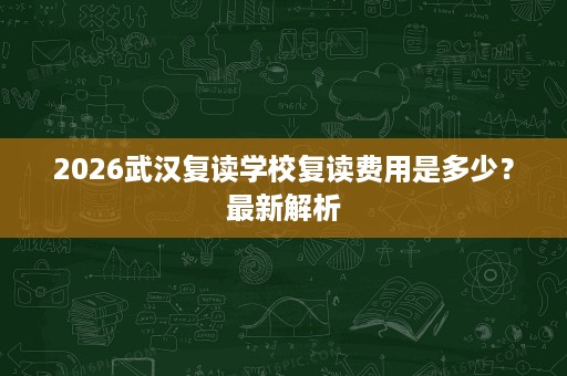 2026武汉复读学校复读费用是多少?最新解析 2026武汉复读学校复读费用是多少?最新解析