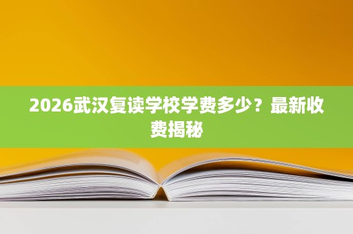 2026武汉复读学校学费多少?最新收费揭秘 2026武汉复读学校学费多少?最新收费揭秘