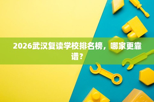 2026武汉复读学校排名榜,哪家更靠谱? 2026武汉复读学校排名榜,哪家更靠谱?