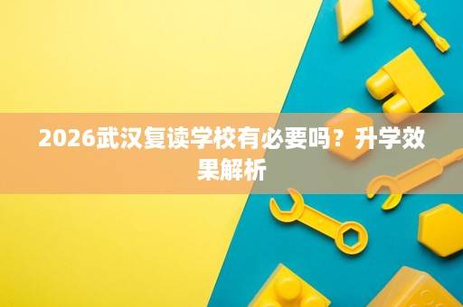 2026武汉复读学校有必要吗？升学效果解析
