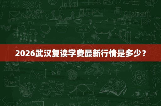 2026武汉复读学费最新行情是多少? 2026武汉复读学费最新行情是多少?