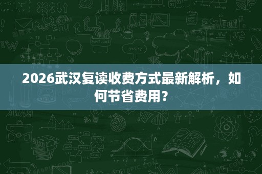 2026武汉复读收费方式最新解析,如何节省费用? 2026武汉复读收费方式最新解析,如何节省费用?