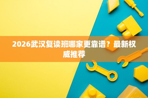 2026武汉复读班哪家更靠谱?最新权威推荐 2026武汉复读班哪家更靠谱?最新权威推荐