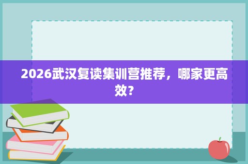 2026武汉复读集训营推荐，哪家更高效？
