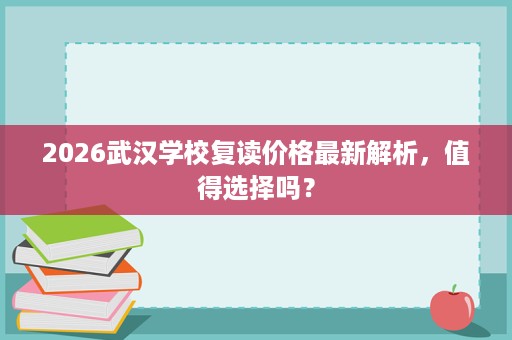 2026武汉学校复读价格最新解析,值得选择吗? 2026武汉学校复读价格最新解析,值得选择吗?