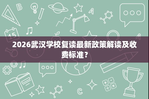 2026武汉学校复读最新政策解读及收费标准? 2026武汉学校复读最新政策解读及收费标准?