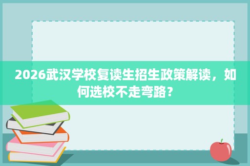 2026武汉学校复读生招生政策解读,如何选校不走弯路? 2026武汉学校复读生招生政策解读,如何选校不走弯路?